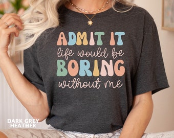 Life Without Me Funny Sayings Shirt, Sarcastic Quotes Tee, Admit It T-Shirt, Sassy Shirt, Joke Shirt, Funny Saying Shirt, Gift for Her