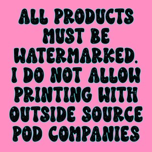 May include: A pink background with black text that reads "ALL PRODUCTS MUST BE WATERMARKED. I DO NOT ALLOW PRINTING WITH OUTSIDE SOURCE POD COMPANIES."