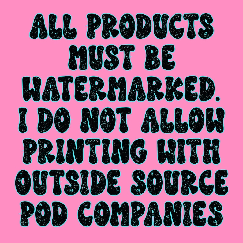 May include: A pink background with black text that reads "ALL PRODUCTS MUST BE WATERMARKED. I DO NOT ALLOW PRINTING WITH OUTSIDE SOURCE POD COMPANIES."