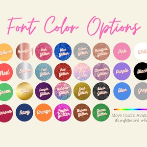 May include: Image showcasing a variety of font color options. The text "Font Color Options" is in pink script. Color swatches include yellow, rose gold, pink glitter, blue glitter, silver glitter, red, silver, teal glitter, red glitter, purple & pink glitter, lavender glitter, purple, black, green, gold, purple glitter, rainbow glitter, gold glitter, black glitter, blue, gray, maroon, navy, orange, fusha glitter, brown glitter, and green glitter.