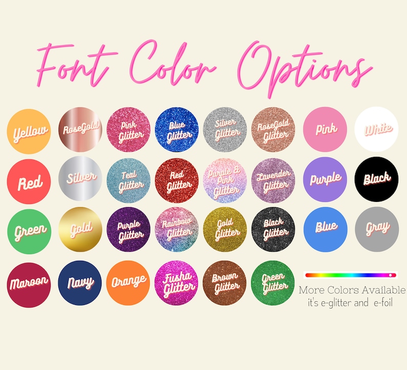 May include: Image showcasing a variety of font color options. The text "Font Color Options" is in pink script. Color swatches include yellow, rose gold, pink glitter, blue glitter, silver glitter, red, silver, teal glitter, red glitter, purple & pink glitter, lavender glitter, purple, black, green, gold, purple glitter, rainbow glitter, gold glitter, black glitter, blue, gray, maroon, navy, orange, fusha glitter, brown glitter, and green glitter.