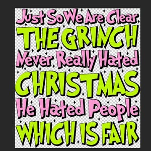 May include: A graphic design with the text "Just So We Are Clear, THE GRINCH Never Really Hated CHRISTMAS He Hated People WHICH IS FAIR." The text is in a playful font with a black outline, with pink and green colours.