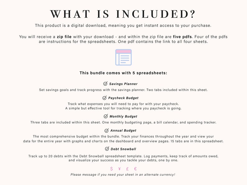 May include: A digital download information sheet titled WHAT IS INCLUDED? detailing a zip file containing five PDFs. The text lists five spreadsheets: Savings Planner, Paycheck Budget, Monthly Budget, Annual Budget, and Debt Snowball, with descriptions for each and currency symbols at the bottom.