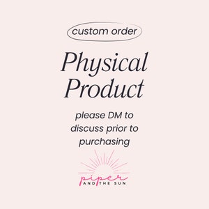 May include: A graphic with the text "custom order" in a circle, followed by the text "Physical Product" in a larger font. Below the text is the message "please DM to discuss prior to purchasing". The graphic is signed "piper and the sun" with a stylized sun graphic.