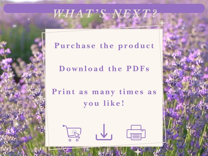 May include: A graphic with the text "WHAT'S NEXT?" in a white box with a lavender background. The text "Purchase the product", "Download the PDFs", and "Print as many times as you like!" is in the box. There are three icons below the text: a shopping cart, a download arrow, and a printer.