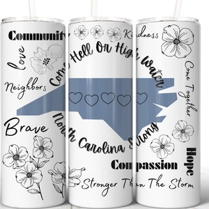 May include: White tumbler with a blue outline of the state of North Carolina and the text "Come Hell or High Water, North Carolina Strong". The tumbler also features the text "Community, Love, Neighbors, Brave, Kindness, Compassion, Come Together, Hope, Stronger Than The Storm".