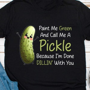 May include: Black t-shirt with a green cartoon pickle and the text "Paint Me Green And Call Me A Pickle Because I'm Done DILLIN' With You"