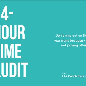 May include: A teal blue background with white text that reads "24-HOUR TIME AUDIT" and a quote that reads "Don't miss out on the life you want because you're not paying attention." The text "from Life Coach from Hell" is also included in white.