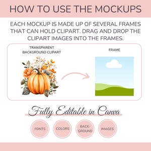 May include: A graphic showing how to use mockups. The image shows a transparent background clipart of a pumpkin with fall leaves and a frame with a blue sky and green hills. The text "How to Use the Mockups" is at the top of the image. The text "Each mockup is made up of several frames that can hold clipart. Drag and drop the clipart images into the frames." is below the image. The text "Transparent Background Clipart" is above the clipart image. The text "Frame" is above the frame image. The text "Fully Editable in Canva" is below the images. The text "Fonts", "Colors", "Back-Ground", and "Images" are in circles below the text "Fully Editable in Canva".