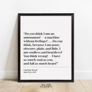 May include: Black and white printable quote from Jane Eyre by Charlotte Brontë. The quote reads "Do you think I am an automaton? - a machine without feelings?... Do you think, because I am poor, obscure, plain, and little, I am soulless and heartless? You think wrong! - I have as much soul as you, and full as much heart!"