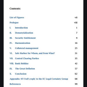 May include: Table of contents for a book or document with chapter titles and page numbers. Chapters include Introduction, Dematerialization, Security Entitlement, Harmonization, Collateral Management, Safe Harbor for Whom, and from What?, Central Clearing Parties, Bank Holiday, The Great Deflation, Conclusion, Appendix: NY Fed's reply to the EC Legal Certainty Group, and References.