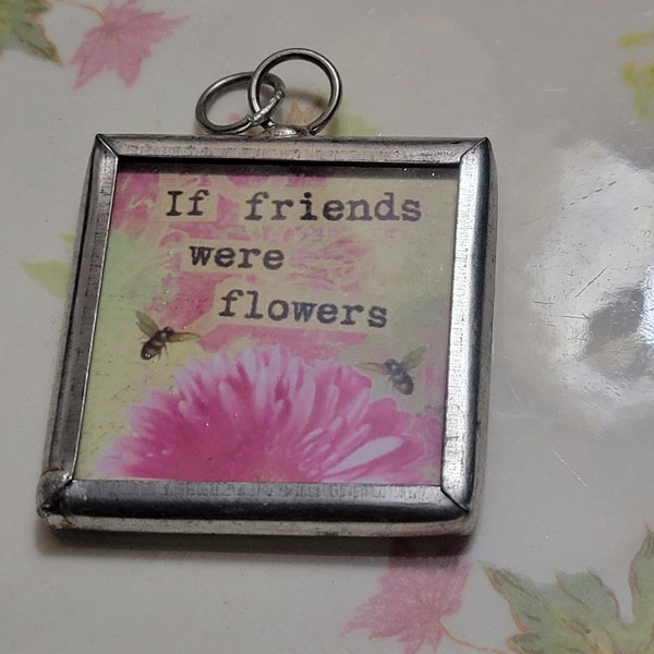 If Friends Were Flowers, I'd Pick You, Leaded Glass Charm Pendant 34mm x 42mm