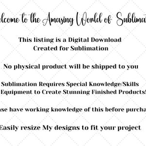 May include: Text overlay on a white background with a diamond pattern. The text reads: "Welcome to the Amazing World of Sublimation. This listing is a Digital Download Created for Sublimation. No physical product will be shipped to you. Sublimation Requires Special Knowledge/Skills & Equipment to Create Stunning Finished Products! Please have working knowledge of this before purchase. Easily resize My designs to fit your project."