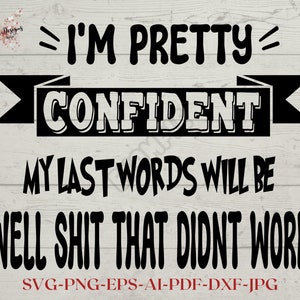 May include: Black and white graphic text design with a banner that reads "I'm Pretty Confident". The text below reads "My Last Words Will Be "Well Shit That Didn't Work"".