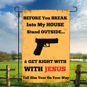 May include: A yellow garden flag with black text and a black handgun silhouette. The text reads "BEFORE You BREAK Into My HOUSE Stand OUTSIDE... & GET RIGHT WITH WITH JESUS Tell Him Your On Your Way."