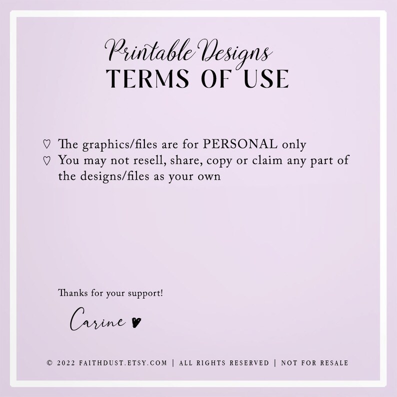 May include: Printable Designs Terms of Use: The graphics/files are for PERSONAL only. You may not resell, share, copy or claim any part of the designs/files as your own. Thanks for your support! Carine &copy; 2022 FAITHDUST.ETSY.COM | ALL RIGHTS RESERVED | NOT FOR RESALE
