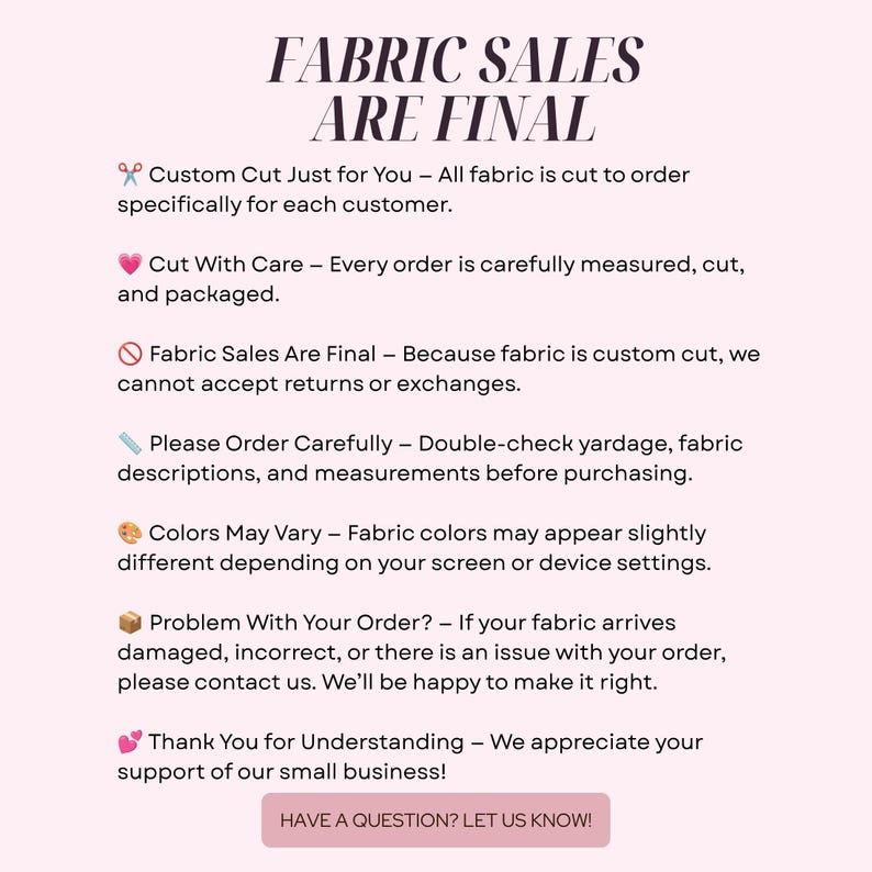 May include: A light pink informational graphic with dark text titled FABRIC SALES ARE FINAL. It lists policies including custom cuts, final sales, color variations, and contact instructions, ending with a button labeled HAVE A QUESTION? LET US KNOW!