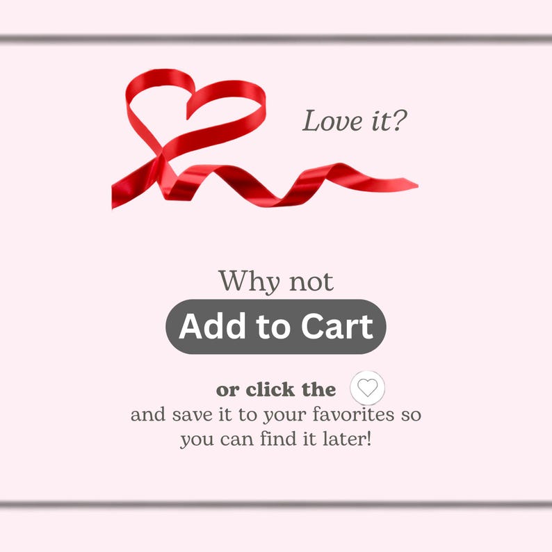 May include: A light pink graphic featuring a red ribbon shaped like a heart. The text reads: Love it? Why not Add to Cart or click the heart icon and save it to your favorites so you can find it later! The design includes a dark gray button.