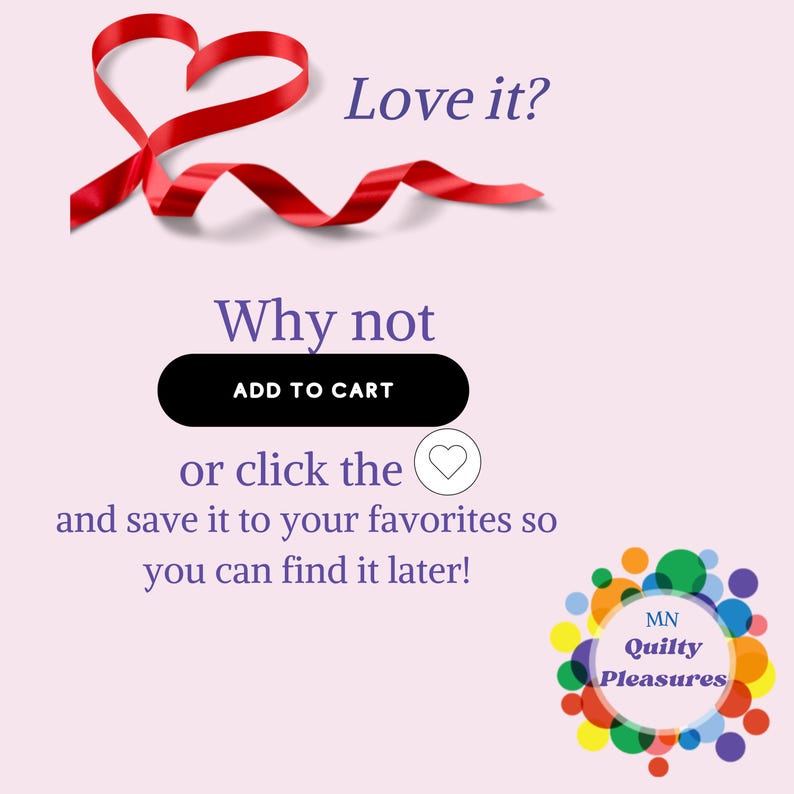 May include: Red ribbon tied in the shape of a heart with the text "Love it? Why not ADD TO CART or click the heart and save it to your favorites so you can find it later!" and a logo that says "MN Quilty Pleasures".