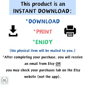 May include: A digital download graphic with instructions to download, print, and enjoy. The graphic features a download icon, a printer icon, and the text "This product is an INSTANT DOWNLOAD: *DOWNLOAD *PRINT *ENJOY (No physical item will be mailed to you.) *After completing your purchase, you will receive an email from Etsy OR you may check your purchases tab on the Etsy website (not the app)."
