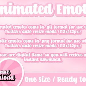 May include: Pink background with white text that reads "Animated Emote".  The text below explains that animated emotes come in .gif format for use with Twitch's auto resize mode (112x112px).  Static emotes come in .png format for use with Twitch's auto resize mode (112x112px).  The text below that reads "These are digital items, so you will receive an instant download."  A pink heart with white rays and the text "Instant Download" is in the bottom left corner.  The text "One size / Ready to use" is in the bottom right corner.