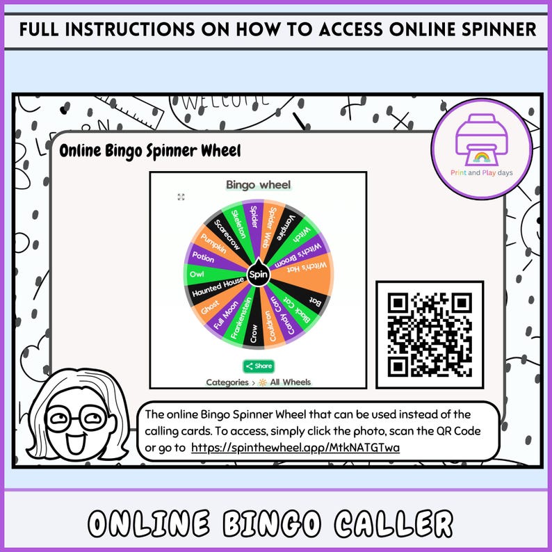 May include: A colorful Halloween-themed bingo spinner wheel with categories like "Spider Web", "Vampire", and "Full Moon". The wheel is surrounded by a black and white polka dot pattern. The text "Online Bingo Spinner Wheel" is at the top of the image. A QR code is in the upper right corner of the image. The text "Print and Play days" is in a small box in the upper right corner of the image. The text "Online Bingo Caller" is at the bottom of the image.