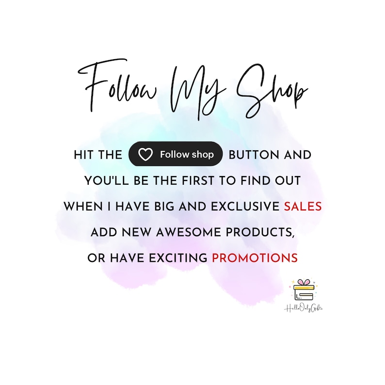 May include: A graphic with a watercolor background in shades of pink, blue, and purple. The text "Follow My Shop" is written in black cursive. The text "HIT THE" is written in black. A heart icon with the text "Follow shop" is in a white button. The text "BUTTON AND" is written in black. The text "YOU'LL BE THE FIRST TO FIND OUT" is written in black. The text "WHEN I HAVE BIG AND EXCLUSIVE SALES" is written in black. The text "ADD NEW AWESOME PRODUCTS, OR HAVE EXCITING PROMOTIONS" is written in black. A gift box icon with the text "Holl. OG" is in the bottom right corner.