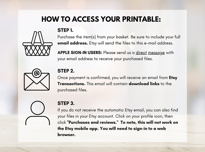 May include: A black and white illustration with three steps on how to access your printable purchase from Etsy. The steps include purchasing the item, confirming payment, and accessing your purchase history.