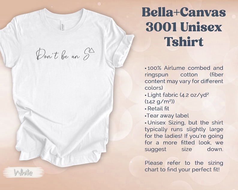 May include: White unisex t-shirt with the text "Don't be an S" printed on the front. Bella+Canvas 3001 Unisex Tshirt. 100% Airlume combed and ringspun cotton. Light fabric (4.2 oz/yd&sup2; (142 g/m&sup2;)). Retail fit. Tear away label. Unisex Sizing.