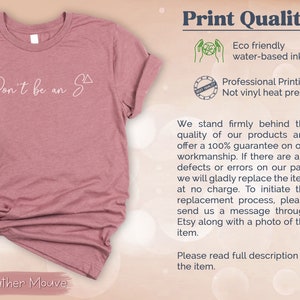 May include: A heather mauve t-shirt with the text "Don't be an S" printed on it. The image also includes information about the print quality, stating that it is eco-friendly and uses water-based ink. It also mentions that the printing is professional and not vinyl heat press.