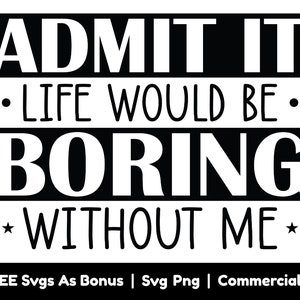 Admit It Life Would Be Boring Without Me Svg Png Files, Funny Saying Svg, Sarcastic Svg, Gift For Her Svg, Women Svg