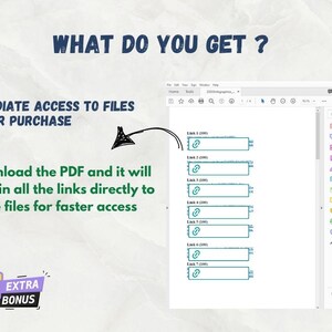 May include: A screenshot of a computer screen showing a PDF document with links to files. The document is open in a program that allows users to create, edit, and sign PDFs. The text "What do you get?" is at the top of the image. The text "Immediate access to files after purchase" is below the text "What do you get?" The text "Download the PDF and it will contain all the links directly to the files for faster access" is below the text "Immediate access to files after purchase". The text "Extra Bonus" is in a box with a gift icon in the lower left corner of the image.