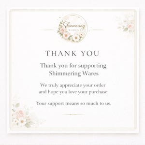 May include: A square thank you card featuring a circular logo with the text Shimmering Wares surrounded by pink and white floral illustrations. The card includes the text Thank You, Thank you for supporting Shimmering Wares, We truly appreciate your order and hope you love your purchase, Your support means so much to us.