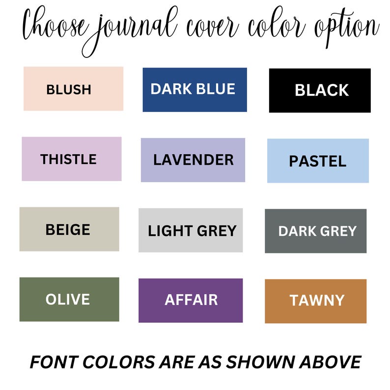 May include: Image showing journal cover color options. Colors include blush, dark blue, black, thistle, lavender, pastel, beige, light grey, dark grey, olive, affair, and tawny. Text at the bottom reads: FONT COLORS ARE AS SHOWN ABOVE.