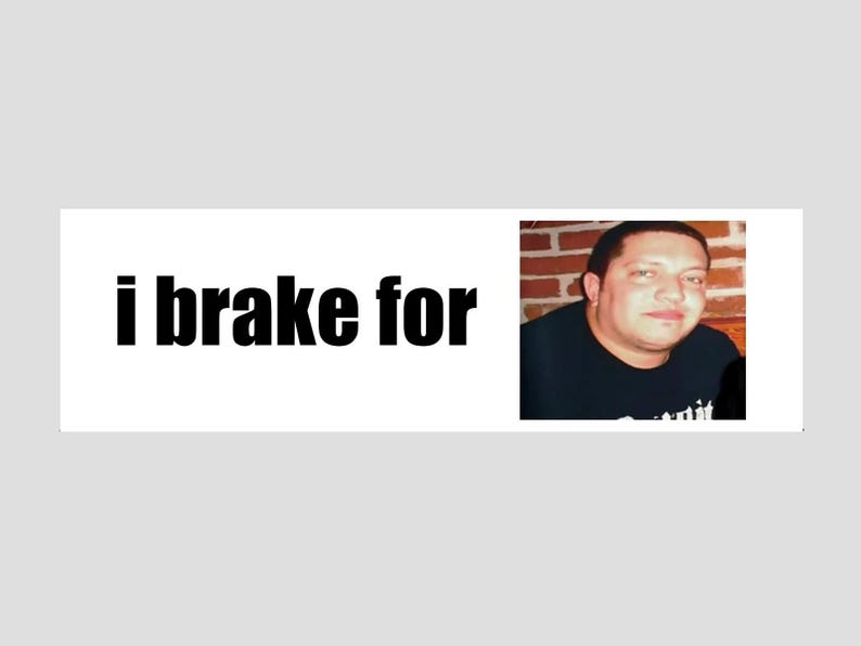 May include: A white bumper sticker with black text that reads "i brake for" and a photo of a man with a dark complexion and short dark hair. The man is wearing a black t-shirt.