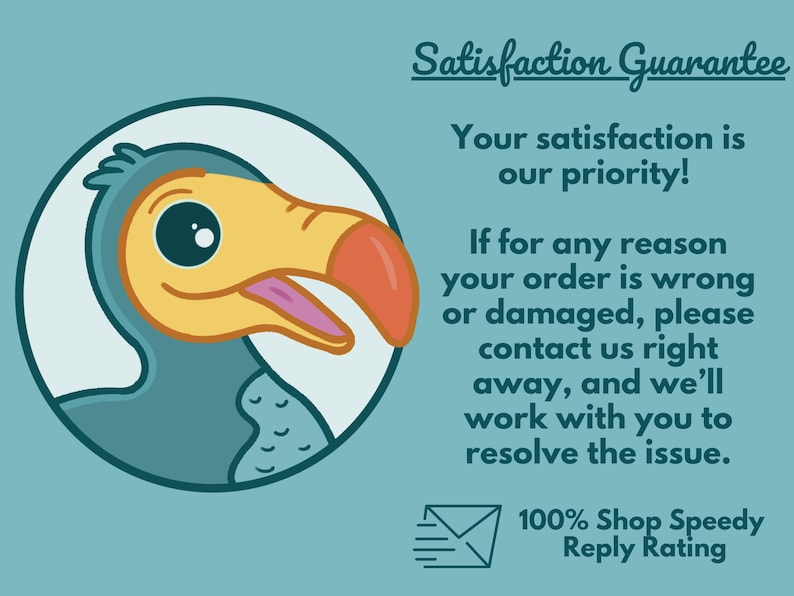 May include: A teal graphic featuring a cartoon dodo bird head in a circle next to the text Satisfaction Guarantee, Your satisfaction is our priority! If for any reason your order is wrong or damaged, please contact us, and 100% Shop Speedy Reply Rating.