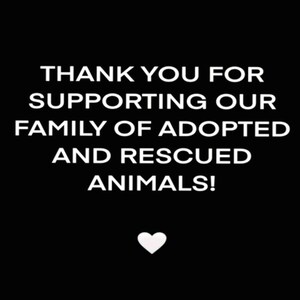 May include: Black and white text on a black background that reads "Thank you for supporting our family of adopted and rescued animals!" with a white heart below the text.