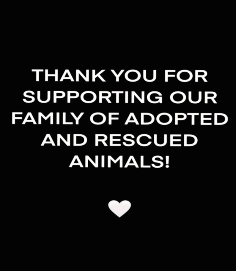 May include: Black and white text on a black background that reads "Thank you for supporting our family of adopted and rescued animals!" with a white heart below the text.