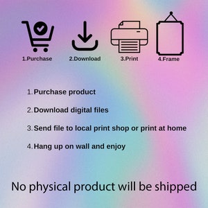 May include: A digital download graphic showing the steps to purchase, download, print, and frame a digital product. The text reads: "1. Purchase product, 2. Download digital files, 3. Send file to local print shop or print at home, 4. Hang up on wall and enjoy. No physical product will be shipped."