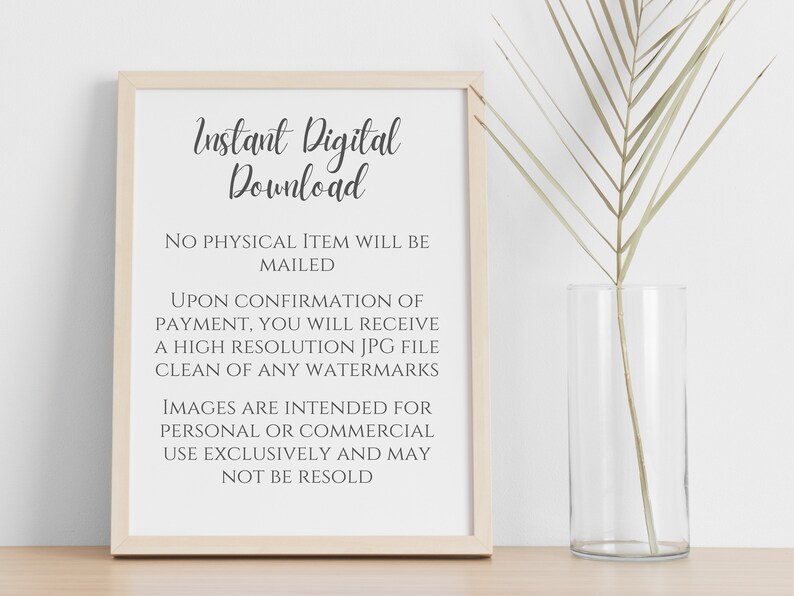 May include: A framed print with the text "Instant Digital Download" and information about the digital product. The text reads: "No physical item will be mailed. Upon confirmation of payment, you will receive a high resolution JPG file clean of any watermarks. Images are intended for personal or commercial use exclusively and may not be resold."