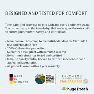 May include: A white text graphic on a blue background reads "DESIGNED AND TESTED FOR COMFORT". Below the text is a list of features, including "Manufactured according to the British Standard BS 1970: 2012", "BPA and Phthalate Free", "100% Co2-neutral production", "Guaranteed leak-proof with patented seal cap", "No harmful substances tested and certified", "In house quality control backed by certified independent and accredited laboratories", and "All products come with a 2 year warranty". The graphic also includes three logos: "MADE IN GERMANY", "USDA CERTIFIED BIOBASED PRODUCT Product 90%", and "OEKO-TEX&reg; CONFIDENCE IN TEXTILES STANDARD 100".