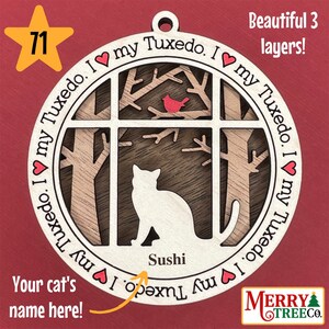 May include: A wooden Christmas ornament featuring a cat silhouette with the text "I love my Tuxedo. I love my Tuxedo. I love my Tuxedo."  The cat's name is "Sushi". The ornament is layered with a window scene and a red cardinal.