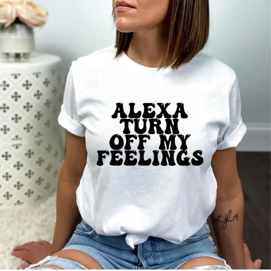Alexa.. Turn off My Feelings Tshirt Funny Sarcastic Tee Etsy