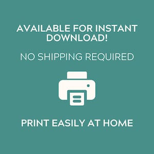 May include: A teal digital graphic featuring a white printer icon centered between lines of white text that read: AVAILABLE FOR INSTANT DOWNLOAD! NO SHIPPING REQUIRED. PRINT EASILY AT HOME. The design uses a clean sans-serif font on a solid background.