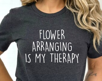 Flower Arranging Is My Therapy Shirt, Botanist Shirt, Funny Gardener Tshirt, Gift For Florist, Plant Lover Shirt, Flower Arranger Gift, Girl