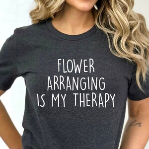 Flower Arranging Is My Therapy Shirt, Botanist Shirt, Funny Gardener Tshirt, Gift For Florist, Plant Lover Shirt, Flower Arranger Gift, Girl