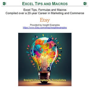 May include: A colorful light bulb graphic with the text "Insight Examples & Templates" and the website address "https://www.Etsy.com/shop/insightexamples". The graphic is on a dark blue background. The text "Excel Tips, Formulas and Macros" is above the graphic. The text "Compiled over a 20-year Career in Marketing and Commerce" is below the graphic. The text "Etsy" is in a larger font size than the other text. The text "Provided by Insight Examples" is below the Etsy text.