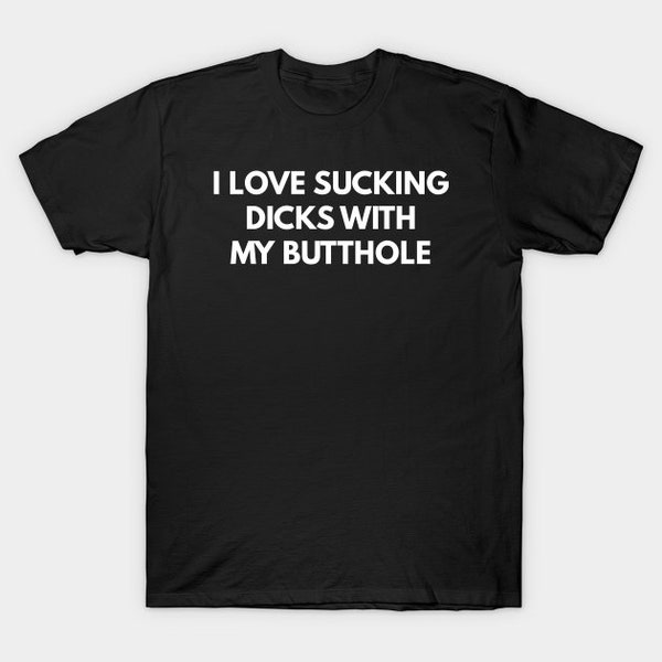 I Love Sucking Dicks With My Butthole T-Shirt, Funny Meme Tee