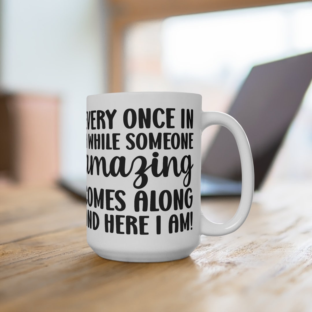 Every Once in A While Someone Amazing Comes Mug - Sarcastic Quote Mug ...