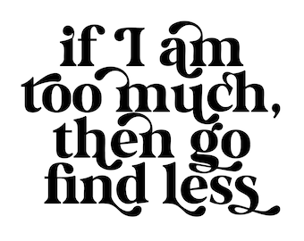 If I am too much, then go find less - Instant Digital Download SVG, PNG, EPS, Pdf, Jpg